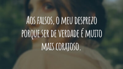 Aos falsos, o meu desprezo porque ser de verdade é muito mais corajoso.