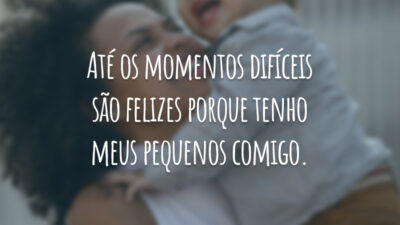 Até os momentos difíceis são felizes porque tenho meus pequenos comigo.