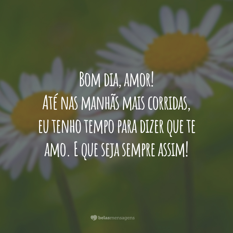 Bom dia, amor! Até nas manhãs mais corridas, eu tenho tempo para dizer que te amo. E que seja sempre assim!