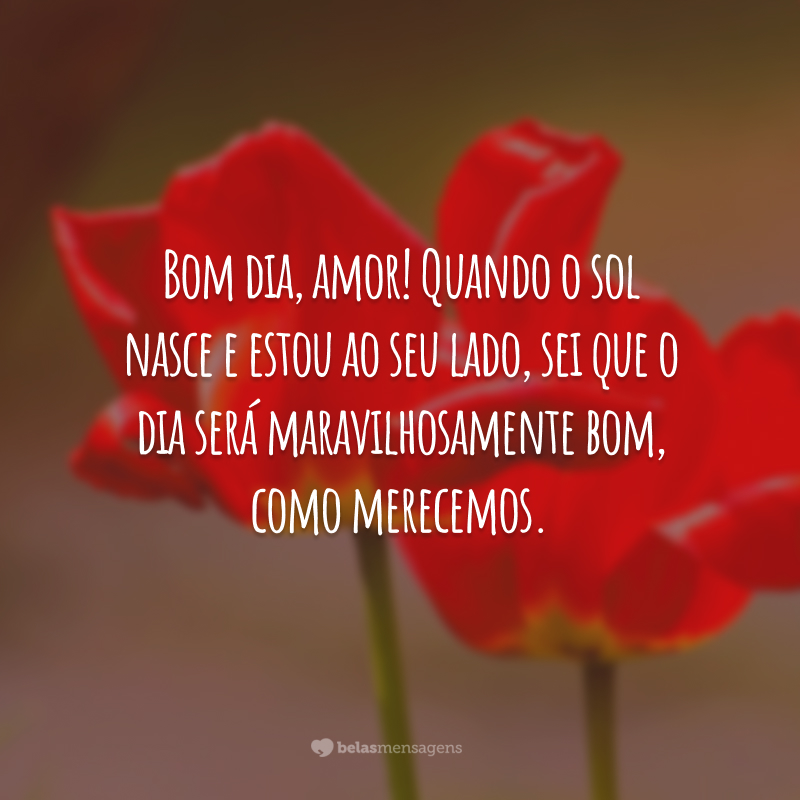 Bom dia, amor! Quando o sol nasce e estou ao seu lado, sei que o dia será maravilhosamente bom, como merecemos.