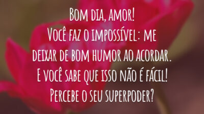 Bom dia, amor! Você faz o impossível: me deixar de bom humor ao acordar. E você sabe que isso não é fácil! Percebe o seu superpoder?