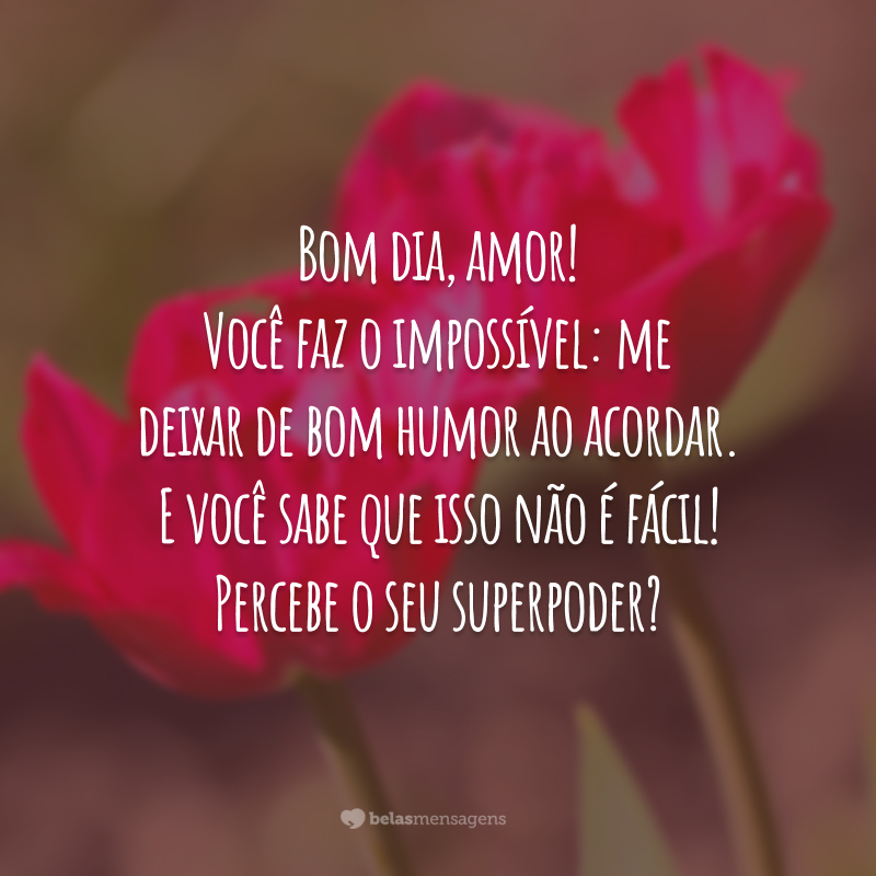 Bom dia, amor! Você faz o impossível: me deixar de bom humor ao acordar. E você sabe que isso não é fácil! Percebe o seu superpoder?