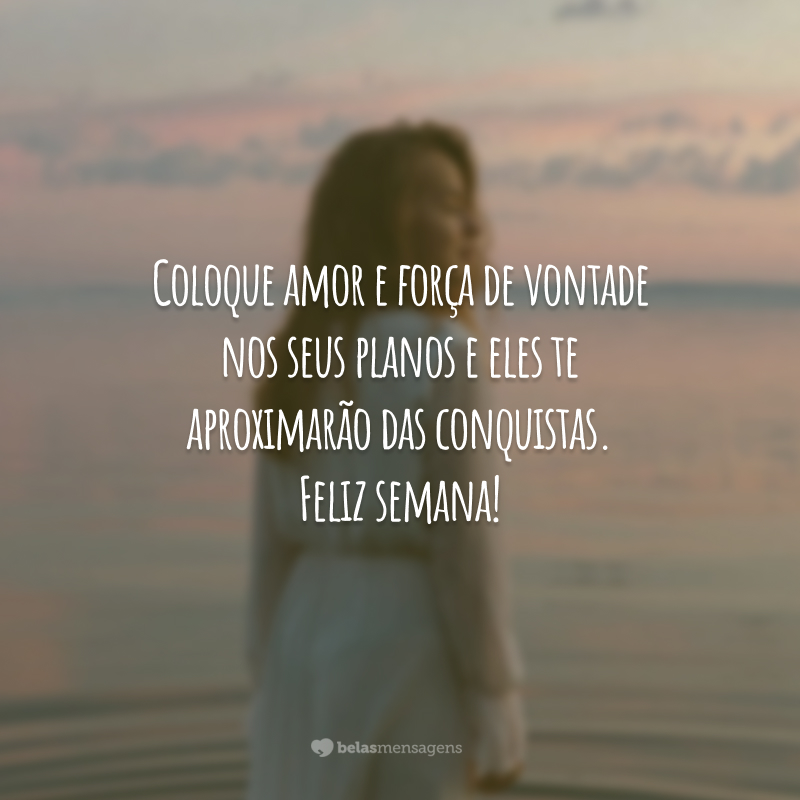 Coloque amor e força de vontade nos seus planos e eles te aproximarão das conquistas. Feliz semana!