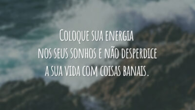 Coloque sua energia nos seus sonhos e não desperdice a sua vida com coisas banais.