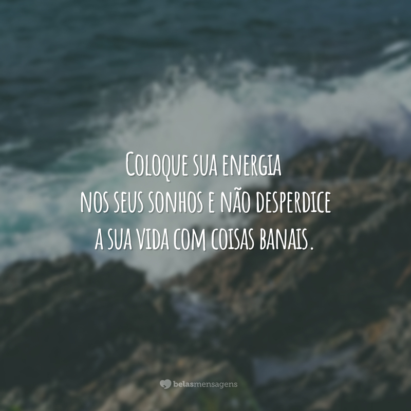 Coloque sua energia nos seus sonhos e não desperdice a sua vida com coisas banais.