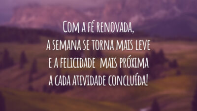 Com a fé renovada, a semana se torna mais leve e a felicidade  mais próxima a cada atividade concluída!