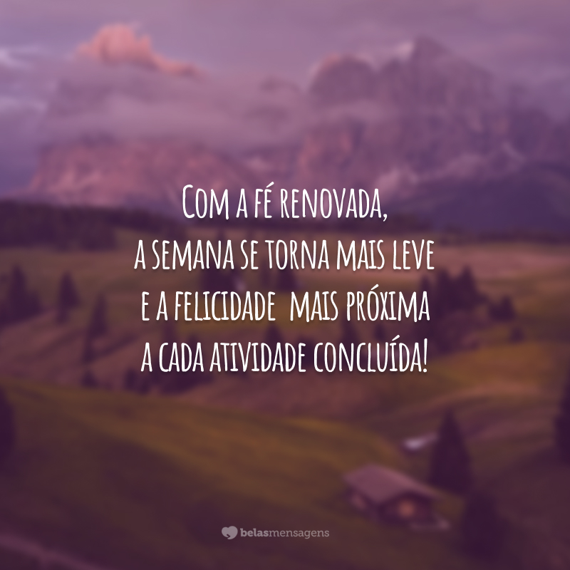 Com a fé renovada, a semana se torna mais leve e a felicidade  mais próxima a cada atividade concluída!