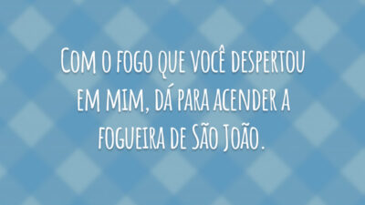 Com o fogo que você despertou em mim, dá para acender a fogueira de São João.