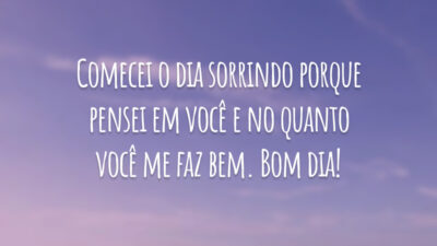 Comecei o dia sorrindo porque pensei em você e no quanto você me faz bem. Bom dia!