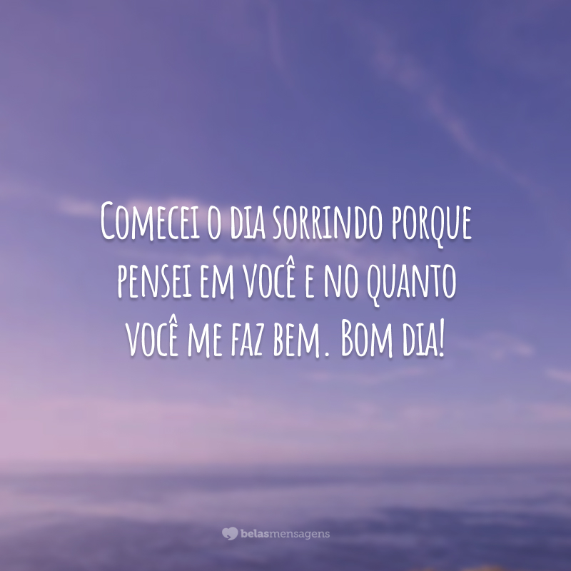 Comecei o dia sorrindo porque pensei em você e no quanto você me faz bem. Bom dia!