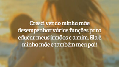 Cresci vendo minha mãe desempenhar várias funções para educar meus irmãos e a mim. Ela é minha mãe e também meu pai!
