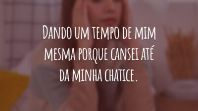 Dando um tempo de mim mesma porque cansei até da minha chatice.