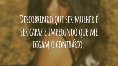 Descobrindo que ser mulher é ser capaz e impedindo que me digam o contrário.