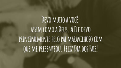 Devo muito a você, assim como a Deus. A Ele devo principalmente pelo pai maravilhoso com que me presenteou. Feliz Dia dos Pais!