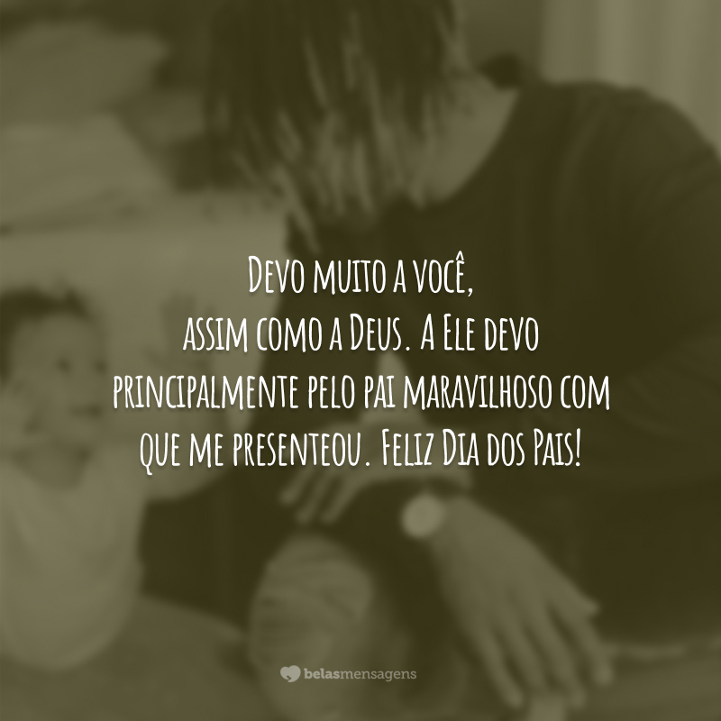 Devo muito a você, assim como a Deus. A Ele devo principalmente pelo pai maravilhoso com que me presenteou. Feliz Dia dos Pais!