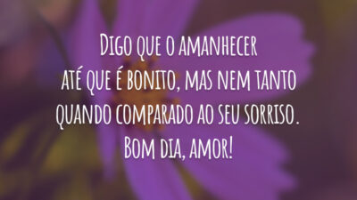 Digo que o amanhecer até que é bonito, mas nem tanto quando comparado ao seu sorriso. Bom dia, amor!