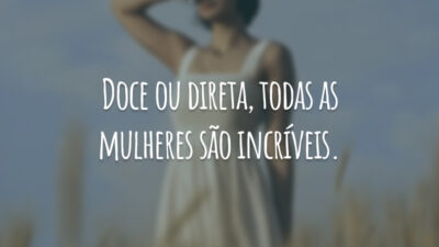 Doce ou direta, todas as mulheres são incríveis.