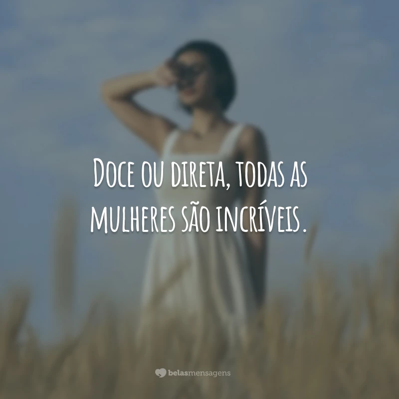 Doce ou direta, todas as mulheres são incríveis.