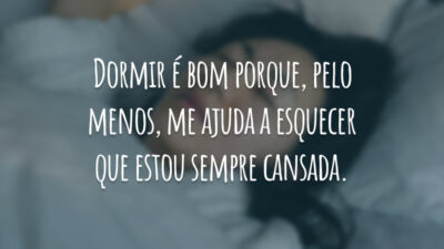 Dormir é bom porque, pelo menos, me ajuda a esquecer que estou sempre cansada.