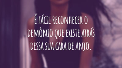 É fácil reconhecer o demônio que existe atrás dessa sua cara de anjo.