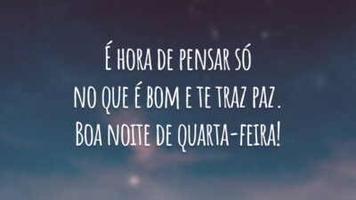 É hora de pensar só no que é bom e te traz paz. Boa noite de quarta-feira!