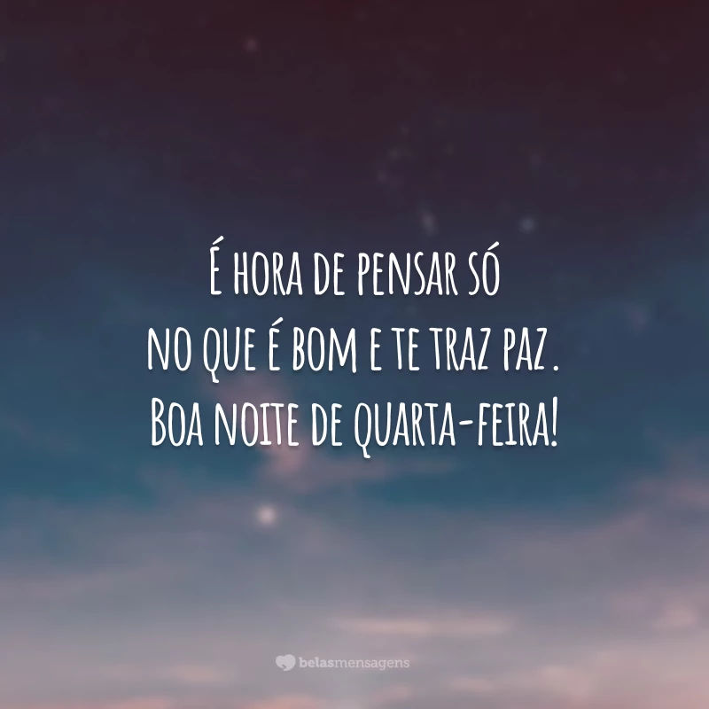 É hora de pensar só no que é bom e te traz paz. Boa noite de quarta-feira!