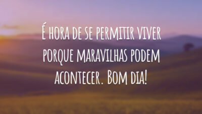É hora de se permitir viver porque maravilhas podem acontecer. Bom dia!