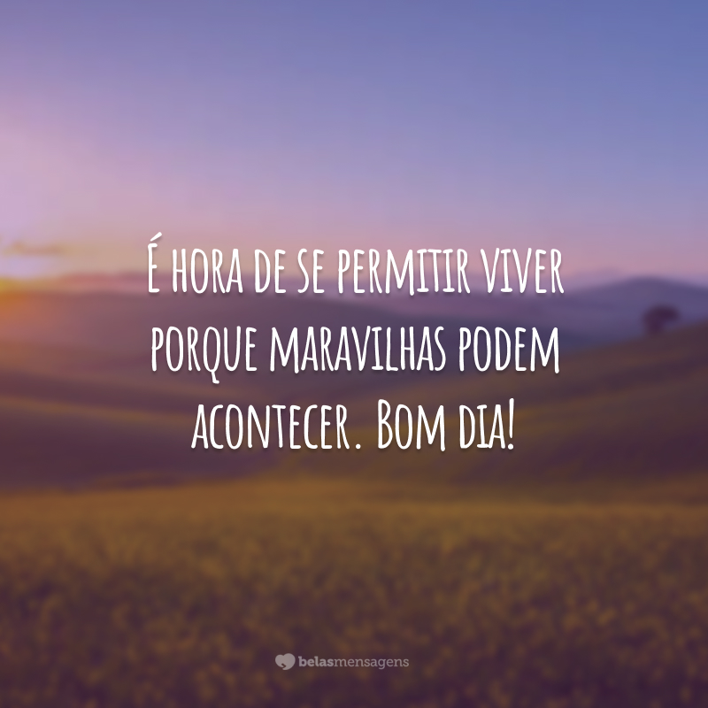 É hora de se permitir viver porque maravilhas podem acontecer. Bom dia!