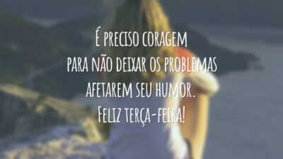 É preciso coragem para não deixar os problemas afetarem seu humor. Feliz terça-feira!
