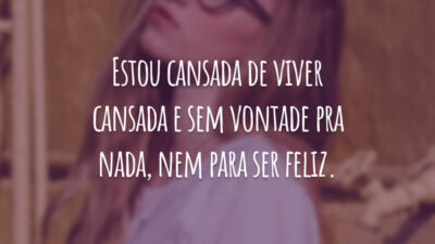 Estou cansada de viver cansada e sem vontade pra nada, nem para ser feliz.