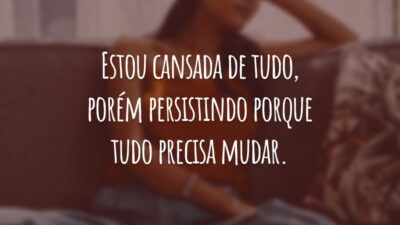 Estou cansada de tudo, porém persistindo porque tudo precisa mudar.