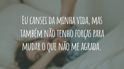 Eu cansei da minha vida, mas também não tenho forças para mudar o que não me agrada.