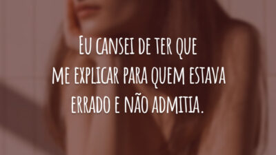 Eu cansei de ter que me explicar para quem estava errado e não admitia.