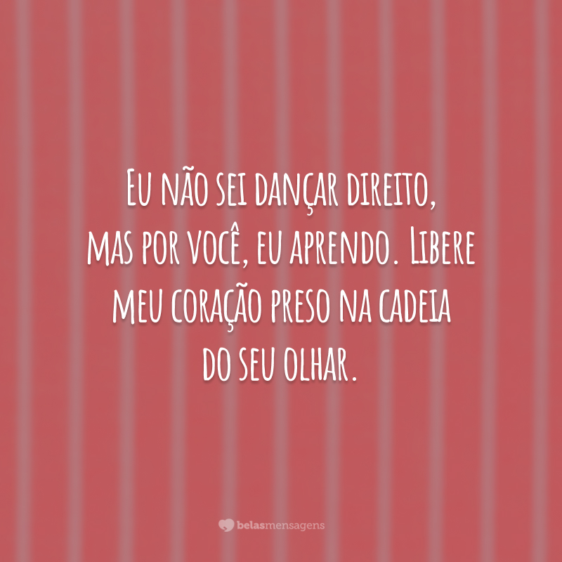 Eu não sei dançar direito, mas por você, eu aprendo. Libere meu coração preso na cadeia do seu olhar.