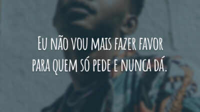 Eu não vou mais fazer favor para quem só pede e nunca dá.