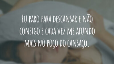 Eu paro para descansar e não consigo e cada vez me afundo mais no poço do cansaço.