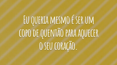 Eu queria mesmo é ser um copo de quentão para aquecer o seu coração.