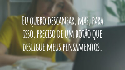 Eu quero descansar, mas, para isso, preciso de um botão que desligue meus pensamentos.