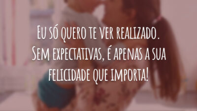 Eu só quero te ver realizado. Sem expectativas, é apenas a sua felicidade que importa!