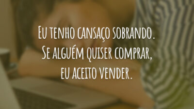 Eu tenho cansaço sobrando. Se alguém quiser comprar, eu aceito vender.