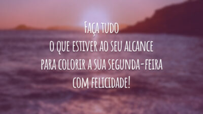 Faça tudo o que estiver ao seu alcance para colorir a sua segunda-feira com felicidade!