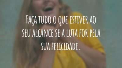 Faça tudo o que estiver ao seu alcance se a luta for pela sua felicidade.