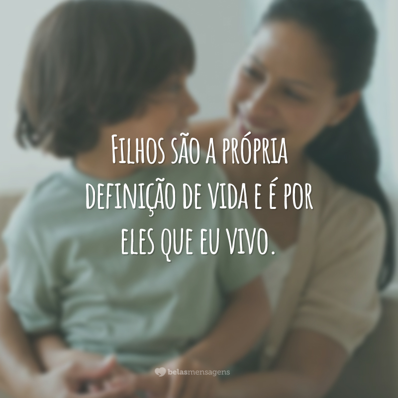 Filhos são a própria definição de vida e é por eles que eu vivo.