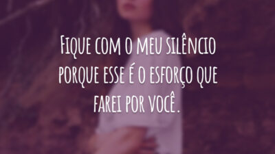 Fique com o meu silêncio porque esse é o esforço que farei por você.