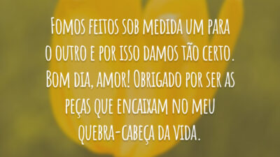 Fomos feitos sob medida um para o outro e por isso damos tão certo. Bom dia, amor! Obrigado por ser as peças que encaixam no meu quebra-cabeça da vida.