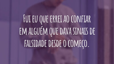 Fui eu que errei ao confiar em alguém que dava sinais de falsidade desde o começo.