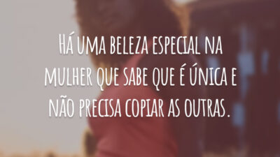 Há uma beleza especial na mulher que sabe que é única e não precisa copiar as outras.