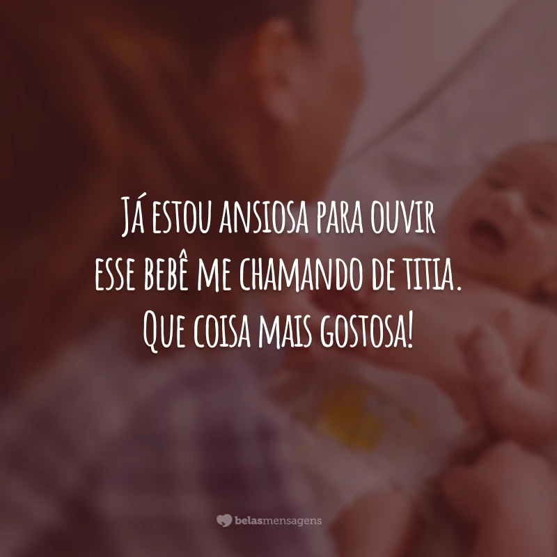 Já estou ansiosa para ouvir esse bebê me chamando de titia. Que coisa mais gostosa!