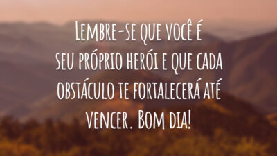 Lembre-se que você é seu próprio herói e que cada obstáculo te fortalecerá até vencer. Bom dia!