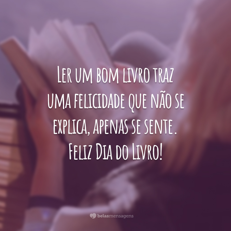 Ler um bom livro traz uma felicidade que não se explica, apenas se sente. Feliz Dia do Livro!